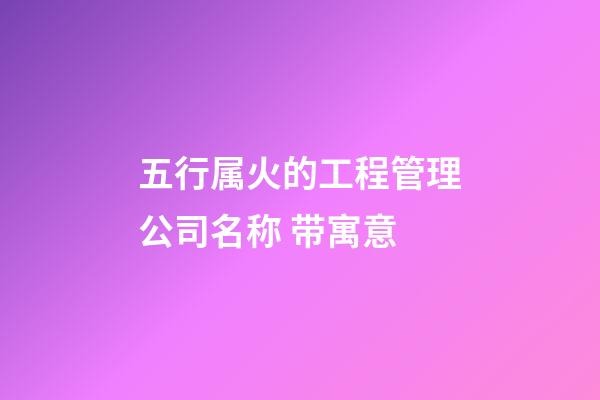 五行属火的工程管理公司名称 带寓意-第1张-公司起名-玄机派